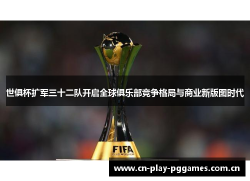 世俱杯扩军三十二队开启全球俱乐部竞争格局与商业新版图时代