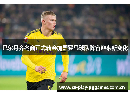 巴尔丹齐冬窗正式转会加盟罗马球队阵容迎来新变化