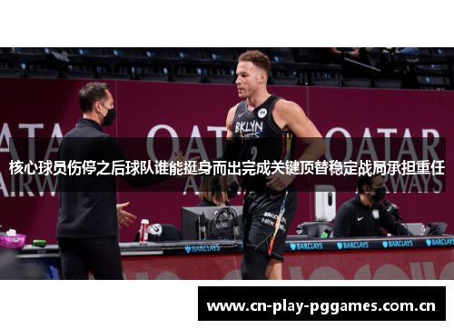 核心球员伤停之后球队谁能挺身而出完成关键顶替稳定战局承担重任